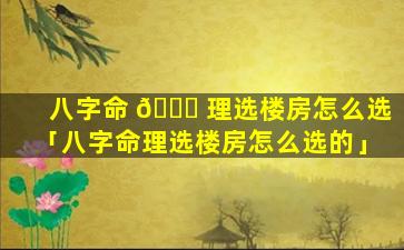 八字命 🐎 理选楼房怎么选「八字命理选楼房怎么选的」